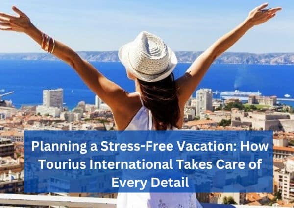 Planning a Stress-Free Vacation: How Tourius International Takes Care of Every Detail
